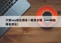 六安seo优化排名一般多少钱（seo网站排名优化）